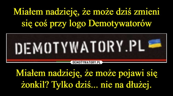 
    Miałem nadzieję, że może dziś zmieni się coś przy logo Demotywatorów Miałem nadzieję, że może pojawi się żonkil? Tylko dziś... nie na dłużej.