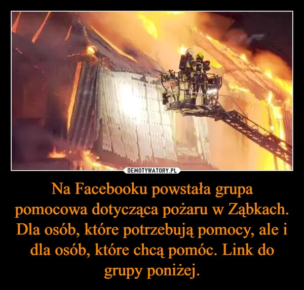 
    Na Facebooku powstała grupa pomocowa dotycząca pożaru w Ząbkach. Dla osób, które potrzebują pomocy, ale i dla osób, które chcą pomóc. Link do grupy poniżej.