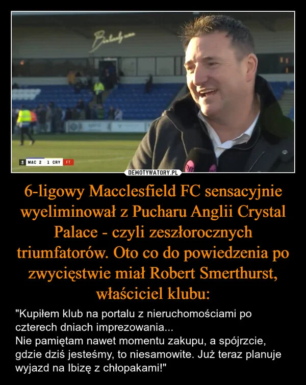 
    6-ligowy Macclesfield FC sensacyjnie wyeliminował z Pucharu Anglii Crystal Palace - czyli zeszłorocznych triumfatorów. Oto co do powiedzenia po zwycięstwie miał Robert Smerthurst, właściciel klubu: