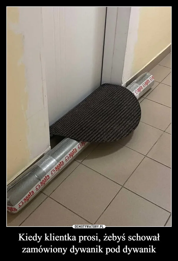 
    Kiedy klientka prosi, żebyś schował zamówiony dywanik pod dywanik