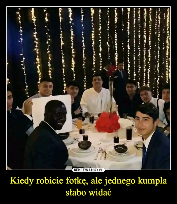 
    Kiedy robicie fotkę, ale jednego kumpla słabo widać