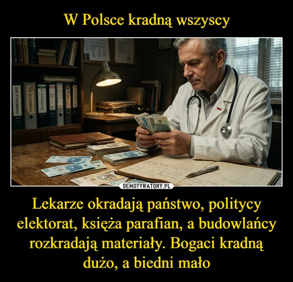 
    W Polsce kradną wszyscy Lekarze okradają państwo, politycy elektorat, księża parafian, a budowlańcy rozkradają materiały. Bogaci kradną dużo, a biedni mało