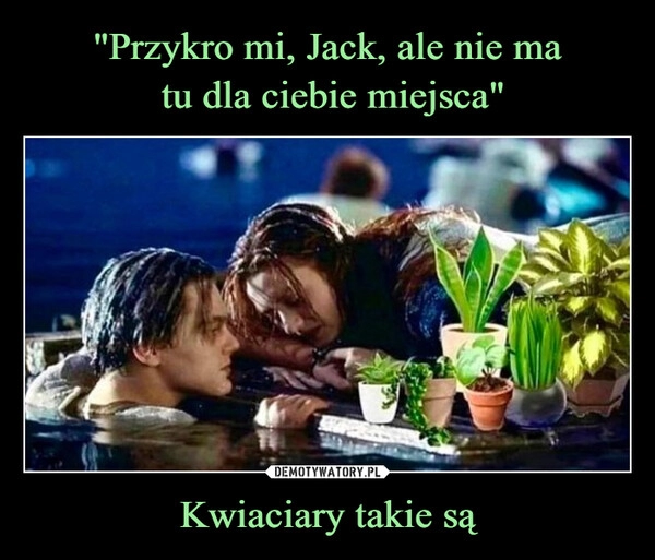 
    "Przykro mi, Jack, ale nie ma
 tu dla ciebie miejsca" Kwiaciary takie są