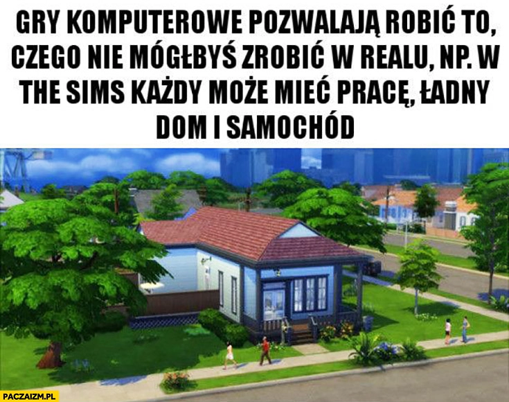 
    Gry komputerowe pozwalają robić to czego nie mógłbyś zrobić w realu np w The Sims każdy może mieć prace, ładny dom i samochód