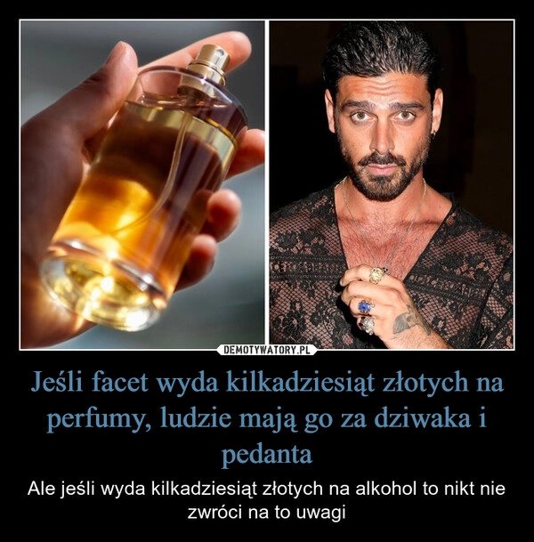 
    Jeśli facet wyda kilkadziesiąt złotych na perfumy, ludzie mają go za dziwaka i pedanta