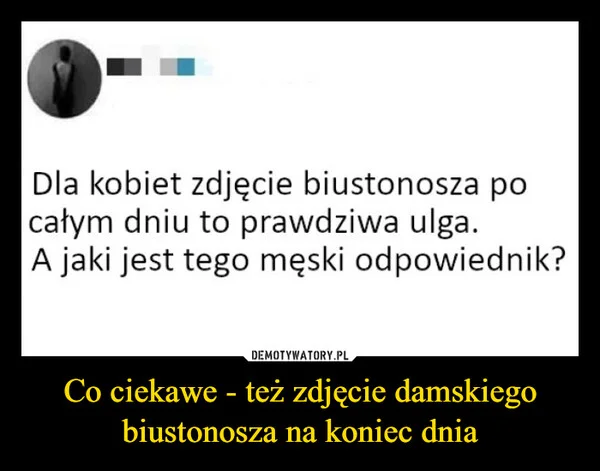 
    Co ciekawe - też zdjęcie damskiego biustonosza na koniec dnia