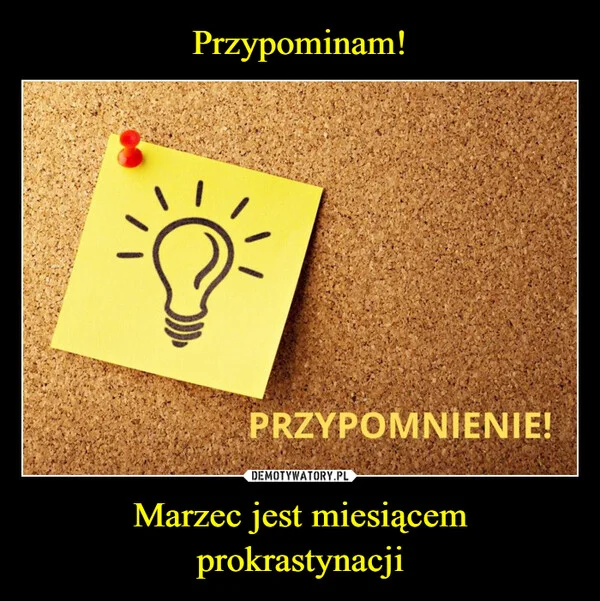 
    Przypominam! Marzec jest miesiącem prokrastynacji