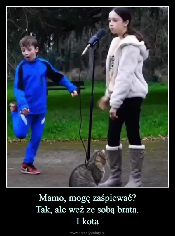 
    Mamo, mogę zaśpiewać? Tak, ale weź ze sobą brata. I kota