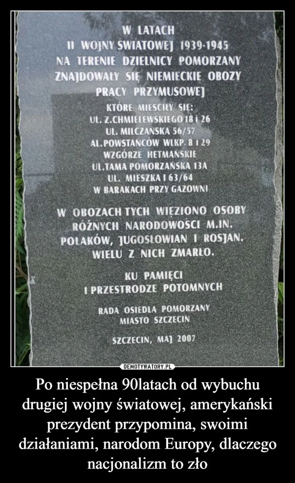 Po niespełna 90latach od wybuchu drugiej wojny światowej, amerykański prezydent przypomina, swoimi działaniami, narodom Europy, dlaczego nacjonalizm to zło