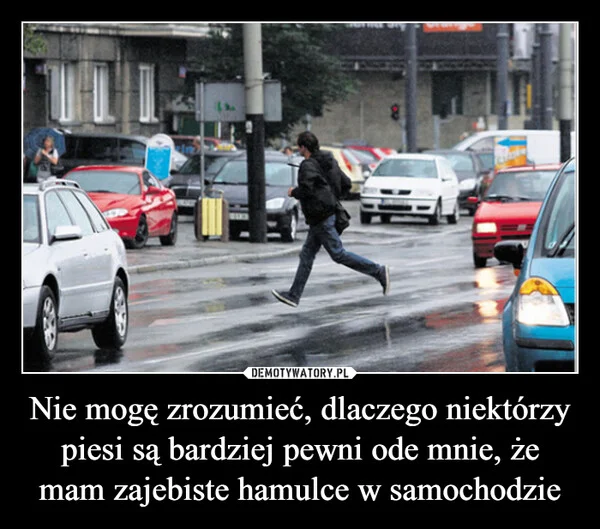 
    Nie mogę zrozumieć, dlaczego niektórzy piesi są bardziej pewni ode mnie, że mam zajebiste hamulce w samochodzie