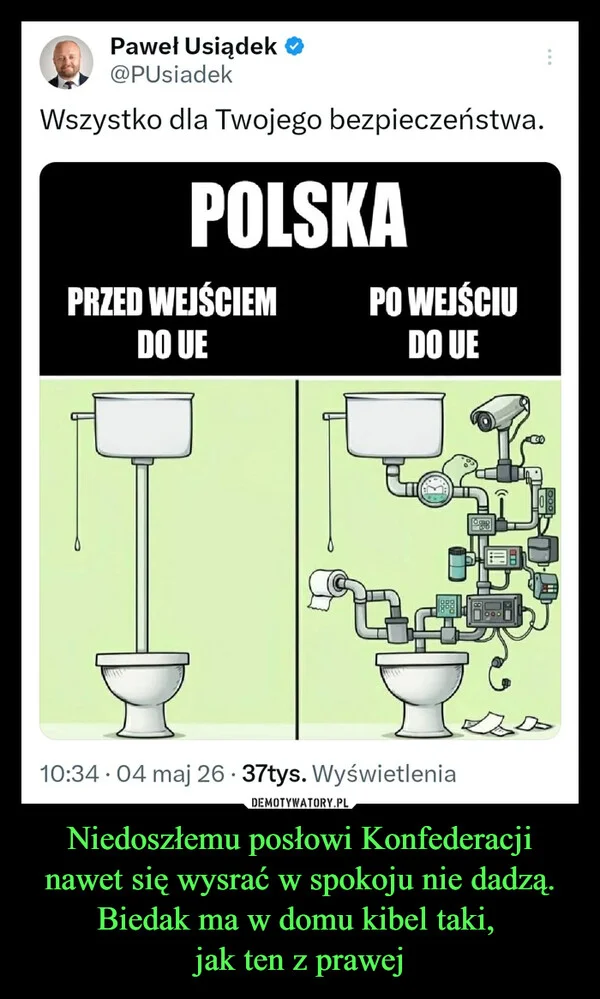 
    Niedoszłemu posłowi Konfederacji nawet się wysrać w spokoju nie dadzą. Biedak ma w domu kibel taki, jak ten z prawej