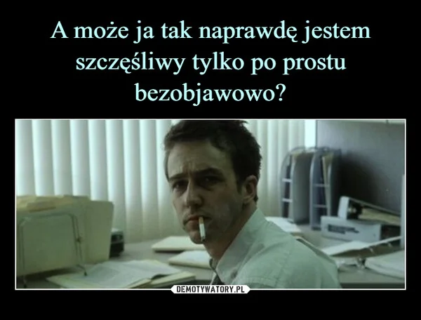 
    A może ja tak naprawdę jestem szczęśliwy tylko po prostu bezobjawowo?