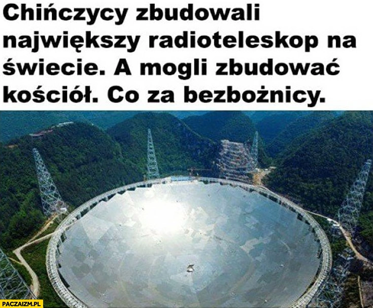 
    Chińczycy zbudowali największy radioteleskop na świecie, a mogli zbudować kościół, co za bezbożnicy