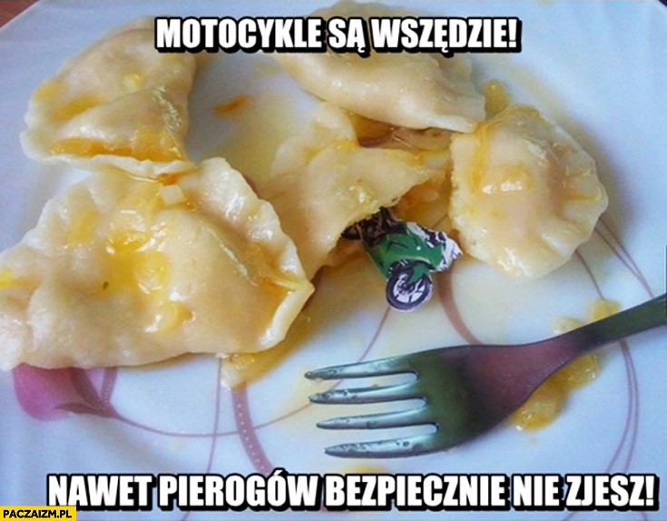 
    Motocykle są wszędzie nawet pierogów bezpiecznie nie zjesz