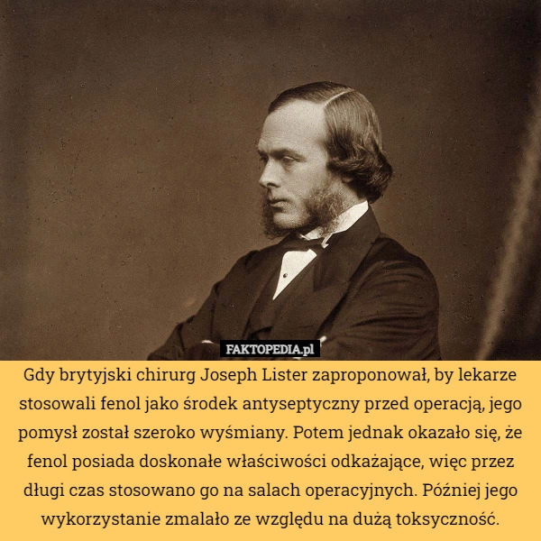 
    Gdy brytyjski chirurg Joseph Lister zaproponował, by lekarze stosowali fenol