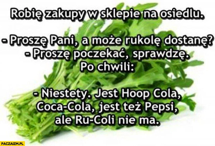 
    Rukolę dostanę? Niestety jest Hoop Cola Coca Cola Pepsi ale Ru-Coli nie ma