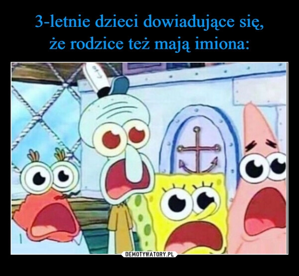 
    3-letnie dzieci dowiadujące się,
że rodzice też mają imiona: