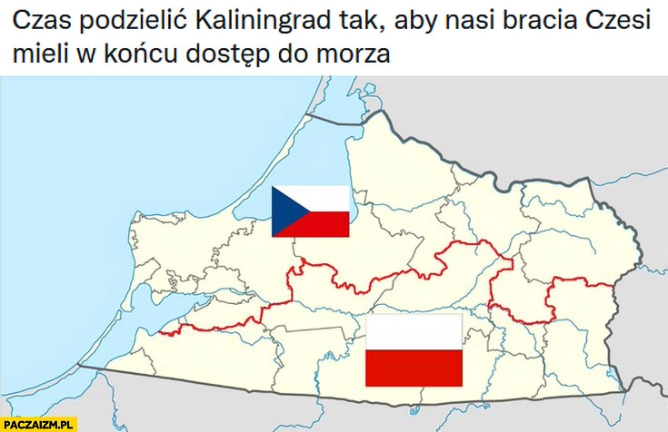 
    Czas podzielić Kaliningrad tak aby nasi bracia Czesi mieli w końcu dostęp do morza