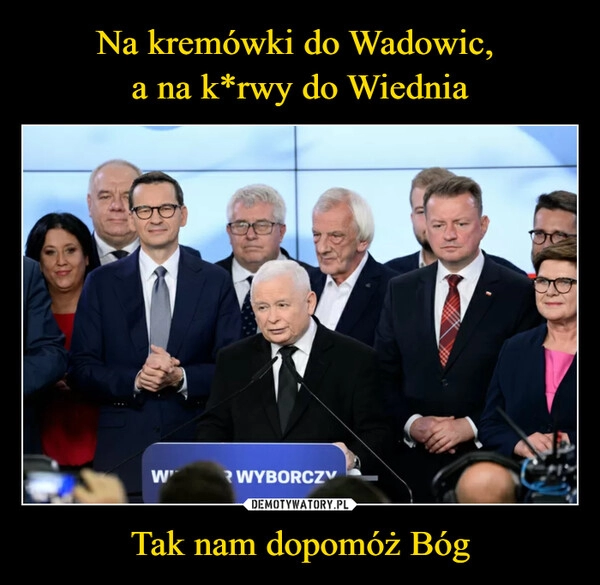 
    Na kremówki do Wadowic, 
a na k*rwy do Wiednia Tak nam dopomóż Bóg