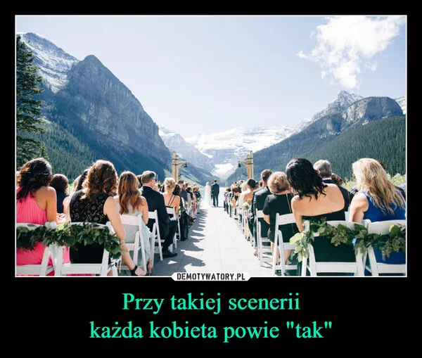 
    Przy takiej scenerii każda kobieta powie 