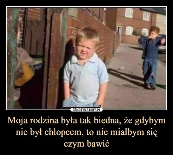 
    Moja rodzina była tak biedna, że gdybym nie był chłopcem, to nie miałbym się czym bawić