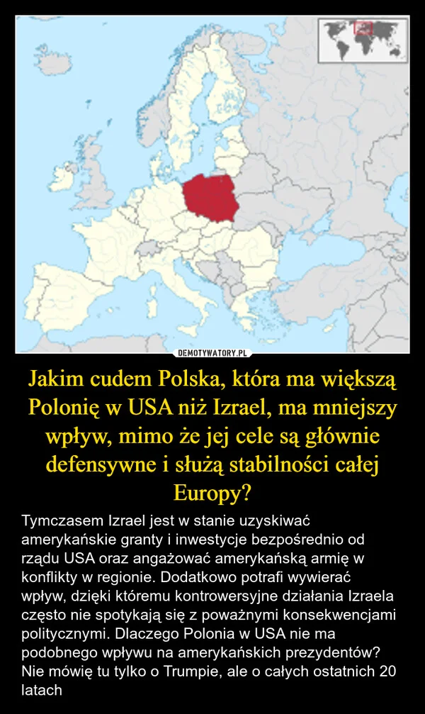 
    Jakim cudem Polska, która ma większą Polonię w USA niż Izrael, ma mniejszy wpływ, mimo że jej cele są głównie defensywne i służą stabilności całej Europy?