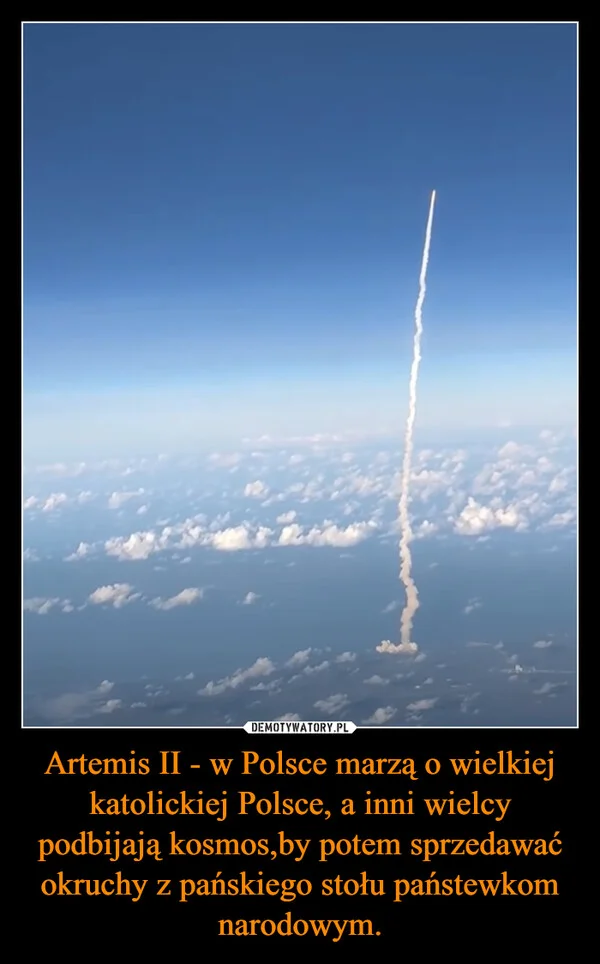 
    Artemis II - w Polsce marzą o wielkiej katolickiej Polsce, a inni wielcy podbijają kosmos,by potem sprzedawać okruchy z pańskiego stołu państewkom narodowym.