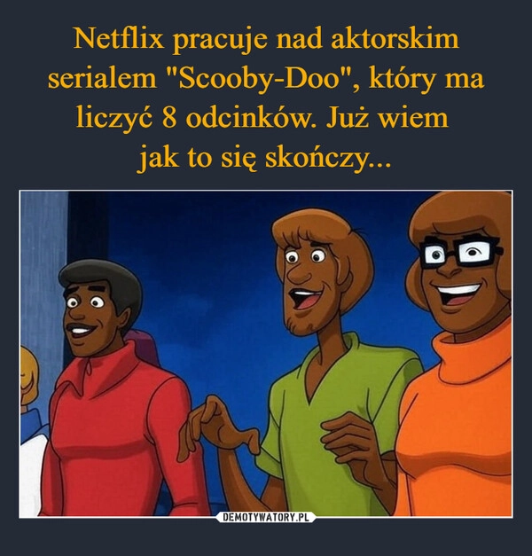 
    Netflix pracuje nad aktorskim serialem "Scooby-Doo", który ma liczyć 8 odcinków. Już wiem 
jak to się skończy...