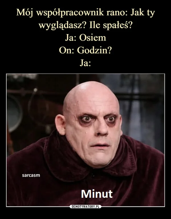 
    Mój współpracownik rano: Jak ty wyglądasz? Ile spałeś? Ja: Osiem On: Godzin? Ja: