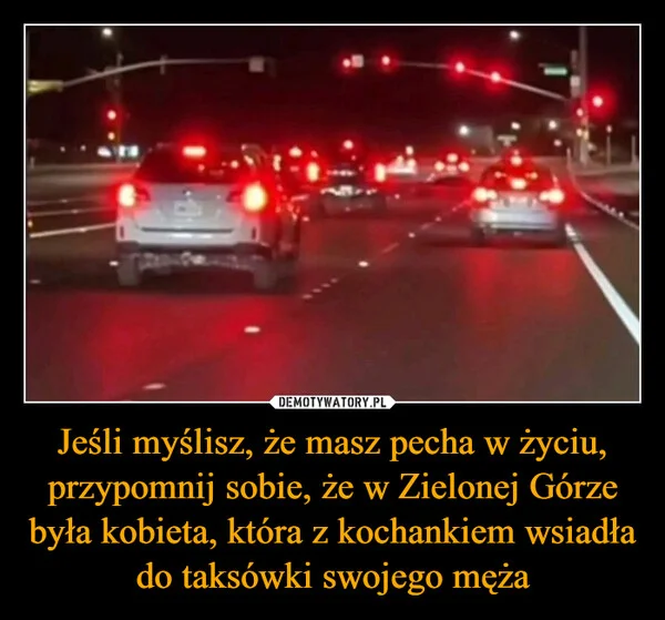 
    Jeśli myślisz, że masz pecha w życiu, przypomnij sobie, że w Zielonej Górze była kobieta, która z kochankiem wsiadła do taksówki swojego męża