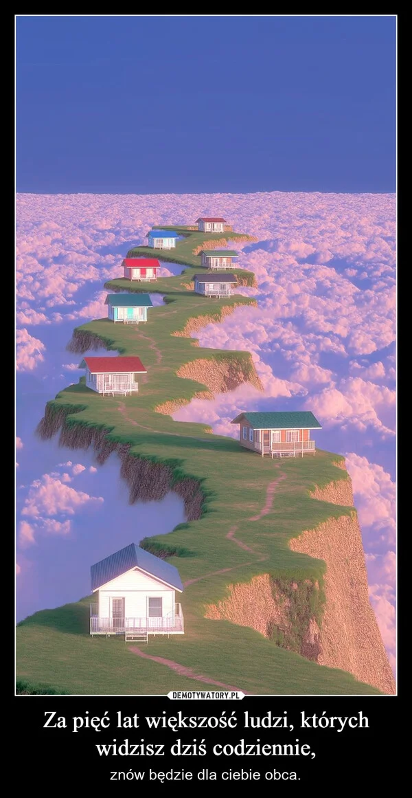 
    Za pięć lat większość ludzi, których widzisz dziś codziennie,