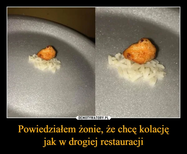 
    Powiedziałem żonie, że chcę kolację jak w drogiej restauracji