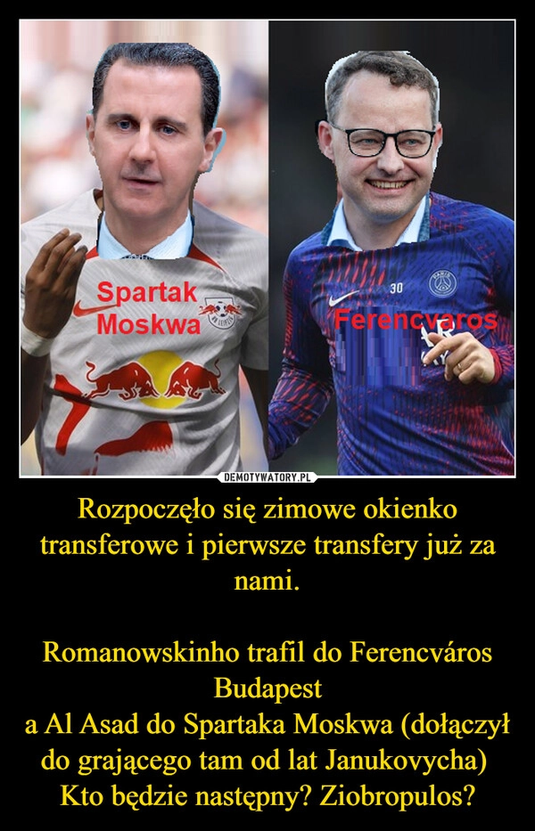 
    Rozpoczęło się zimowe okienko transferowe i pierwsze transfery już za nami.

Romanowskinho trafil do Ferencváros Budapest
a Al Asad do Spartaka Moskwa (dołączył do grającego tam od lat Janukovycha)  Kto będzie następny? Ziobropulos?