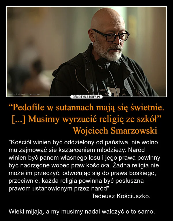 
    “Pedofile w sutannach mają się świetnie. [...] Musimy wyrzucić religię ze szkół” Wojciech Smarzowski