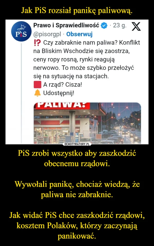 
    Jak PiS rozsiał panikę paliwową. PiS zrobi wszystko aby zaszkodzić obecnemu rządowi. Wywołali panikę, chociaż wiedzą, że paliwa nie zabraknie. Jak widać PiS chce zaszkodzić rządowi, kosztem Polaków, którzy zaczynają panikować.