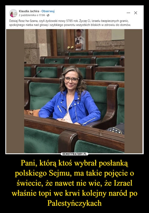 
    Pani, którą ktoś wybrał posłanką polskiego Sejmu, ma takie pojęcie o świecie, że nawet nie wie, że Izrael właśnie topi we krwi kolejny naród po Palestyńczykach