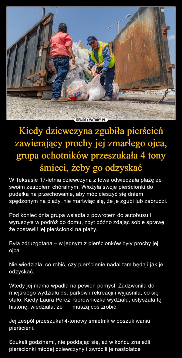 
    Kiedy dziewczyna zgubiła pierścień zawierający prochy jej zmarłego ojca, grupa ochotników przeszukała 4 tony śmieci, żeby go odzyskać