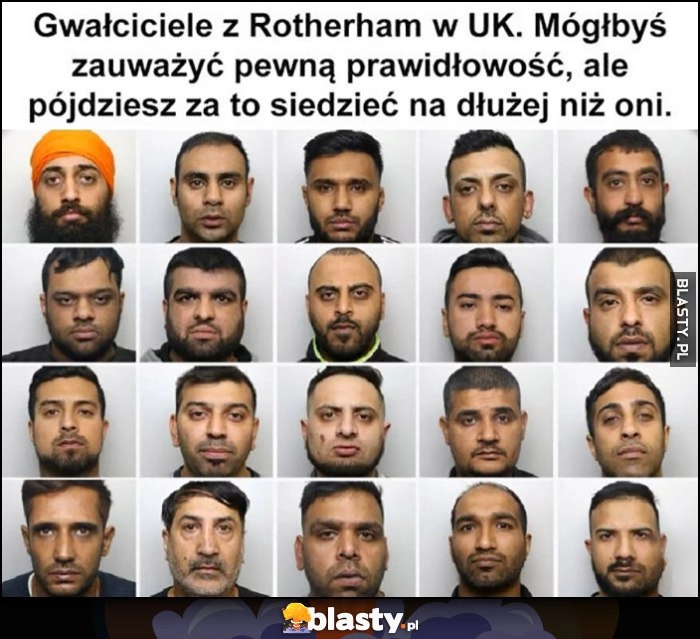 
    Podejrzani z Rotherham w UK, mógłbyś zauważyć pewną prawidłowość, ale pójdziesz za to siedzieć na dłużej niż oni