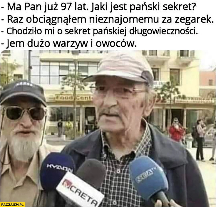 
    Ma pan 97 lat, jaki jest pański sekret? Raz obciągnąłem nieznajomemu za zegarek, chodziło mi o sekret długowieczności, jem dużo warzyw i owoców