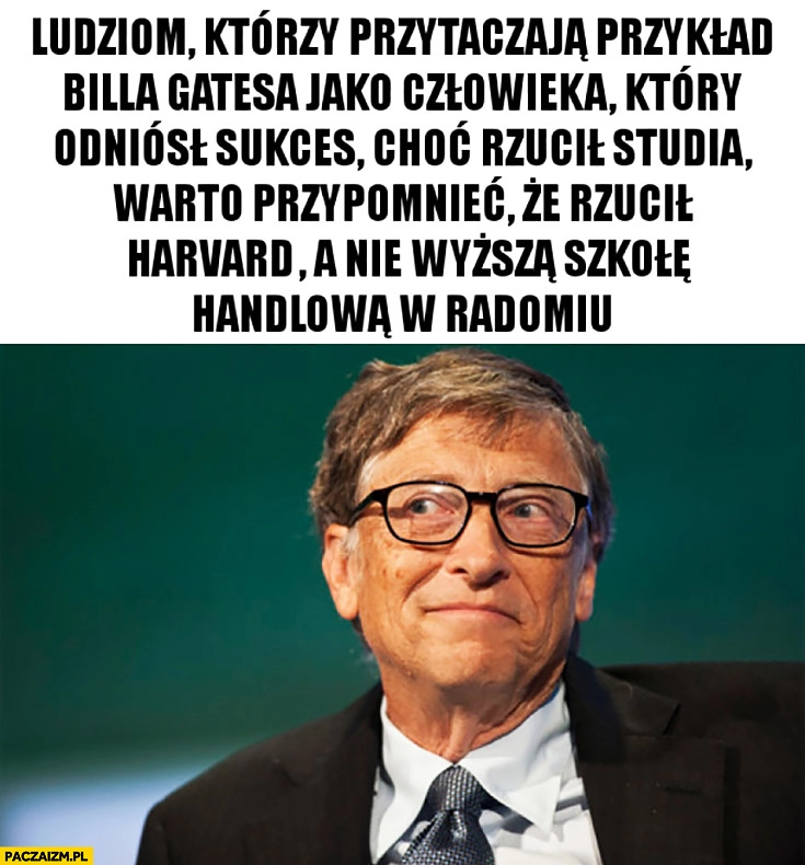 
    Ludziom którzy przytaczają Billa Gatesa jako człowieka który odniósł sukces choć rzucił studia warto przypomnieć, że rzucił Harvard a nie Wyższą Szkołę Handlową w Radomiu