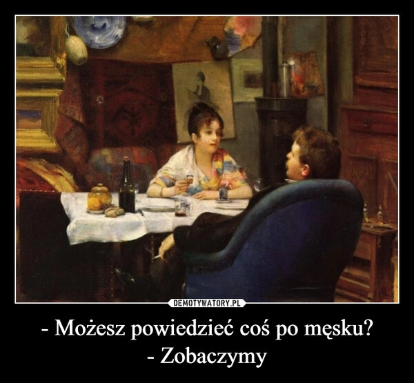 
    - Możesz powiedzieć coś po męsku?
- Zobaczymy