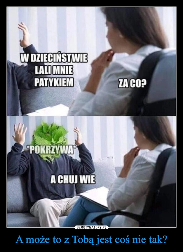 
    A może to z Tobą jest coś nie tak?