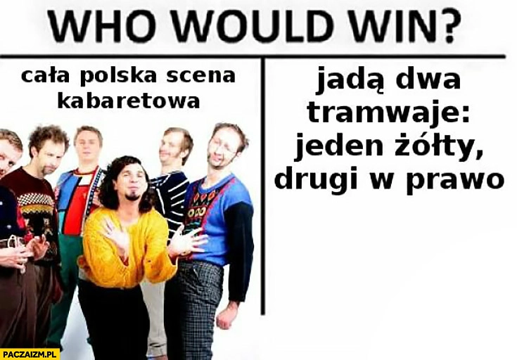 
    Kto by wygrał: cala polska scena kabaretowa czy dowcip: jadą dwa tramwaje, jeden żółty, drugi w prawo