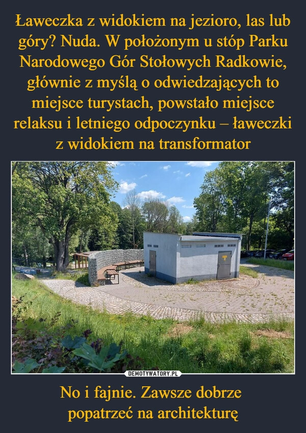 
    Ławeczka z widokiem na jezioro, las lub góry? Nuda. W położonym u stóp Parku Narodowego Gór Stołowych Radkowie, głównie z myślą o odwiedzających to miejsce turystach, powstało miejsce relaksu i letniego odpoczynku – ławeczki z widokiem na transformator No i fajnie. Zawsze dobrze 
popatrzeć na architekturę