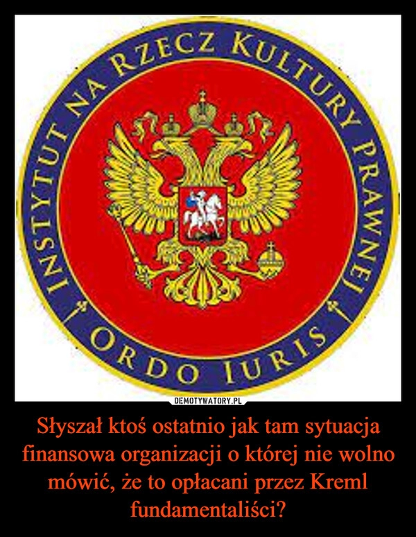 
    Słyszał ktoś ostatnio jak tam sytuacja finansowa organizacji o której nie wolno mówić, że to opłacani przez Kreml fundamentaliści? 