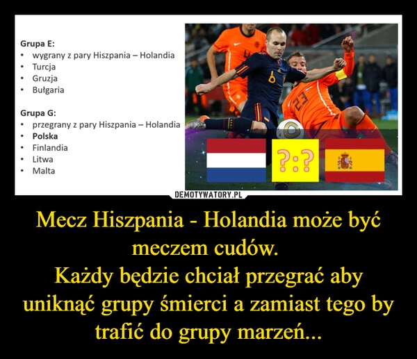 
    Mecz Hiszpania - Holandia może być meczem cudów. 
Każdy będzie chciał przegrać aby uniknąć grupy śmierci a zamiast tego by trafić do grupy marzeń...