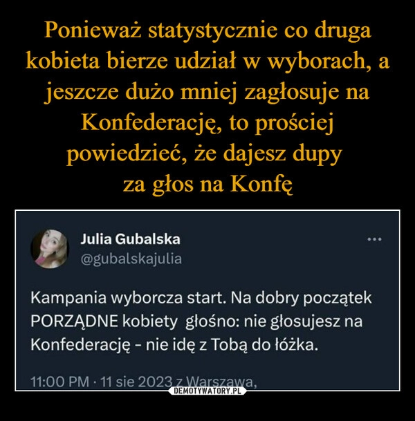 
    Ponieważ statystycznie co druga kobieta bierze udział w wyborach, a jeszcze dużo mniej zagłosuje na Konfederację, to prościej powiedzieć, że dajesz dupy 
za głos na Konfę