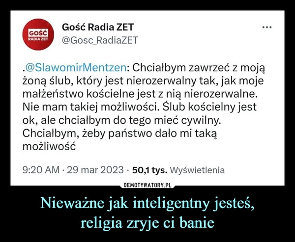 
    Nieważne jak inteligentny jesteś,
religia zryje ci banie