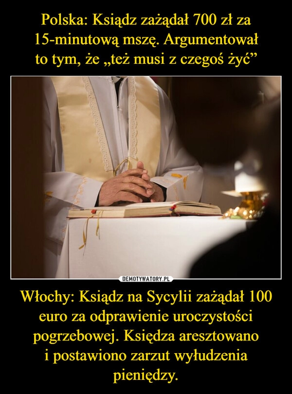 
    Polska: Ksiądz zażądał 700 zł za 15-minutową mszę. Argumentował to tym, że „też musi z czegoś żyć” Włochy: Ksiądz na Sycylii zażądał 100 euro za odprawienie uroczystości pogrzebowej. Księdza aresztowano i postawiono zarzut wyłudzenia pieniędzy.