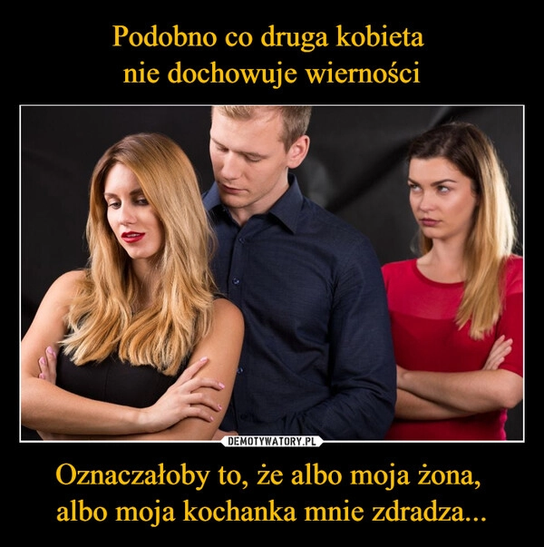 
    Podobno co druga kobieta 
nie dochowuje wierności Oznaczałoby to, że albo moja żona, 
albo moja kochanka mnie zdradza...